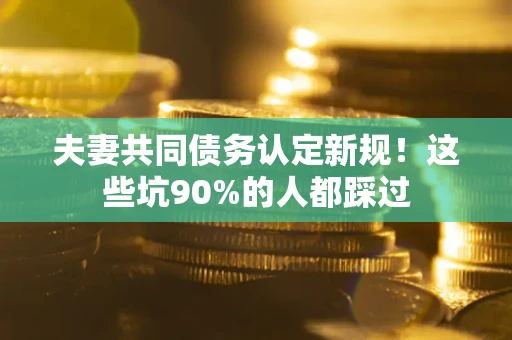 武汉夫妻共同债务认定新规！这些坑90%的人都踩过