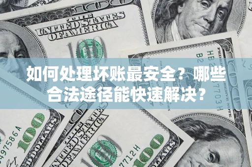 武汉如何处理坏账最安全？哪些合法途径能快速解决？