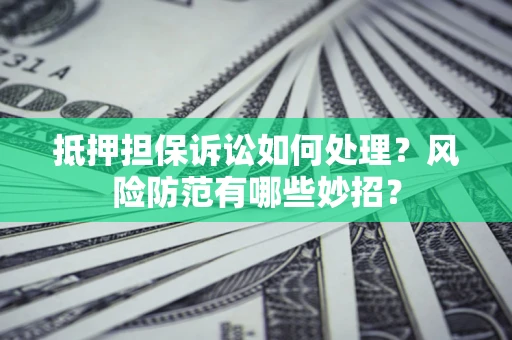 武汉抵押担保诉讼如何处理？风险防范有哪些妙招？