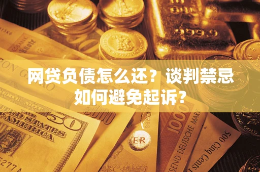 武汉网贷负债怎么还？谈判禁忌如何避免起诉？