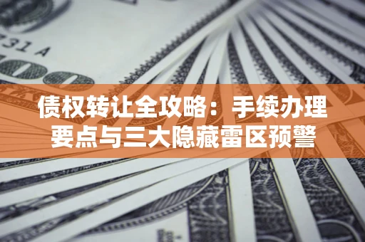 武汉债权转让全攻略：手续办理要点与三大隐藏雷区预警