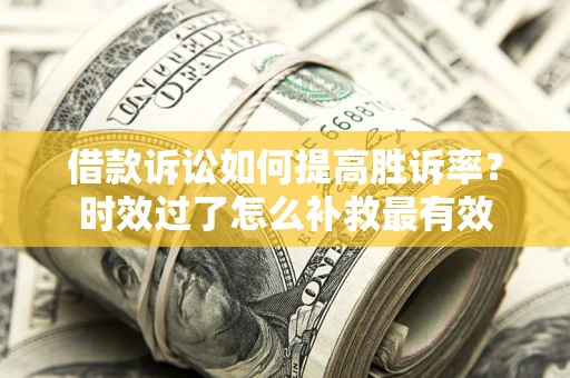 武汉借款诉讼如何提高胜诉率？时效过了怎么补救最有效