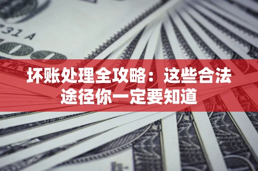 武汉坏账处理全攻略：这些合法途径你一定要知道