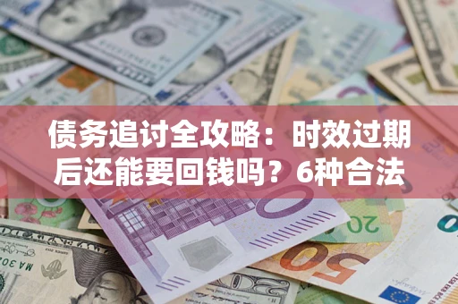 武汉债务追讨全攻略：时效过期后还能要回钱吗？6种合法手段助你维权