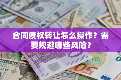 武汉合同债权转让怎么操作？需要规避哪些风险？
