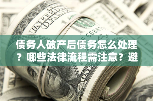 武汉债务人破产后债务怎么处理？哪些法律流程需注意？避免踩坑指南