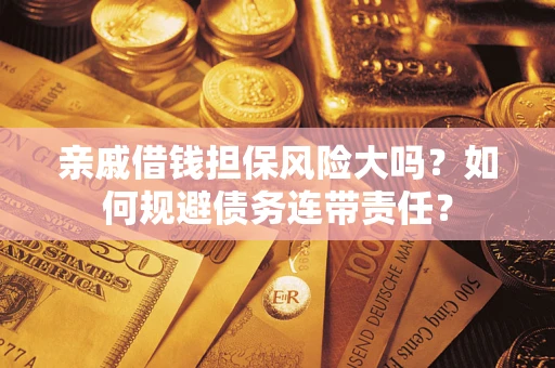 武汉亲戚借钱担保风险大吗？如何规避债务连带责任？